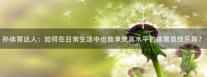孙体育达人：如何在日常生活中也能享受高水平的体育竞技乐趣？
